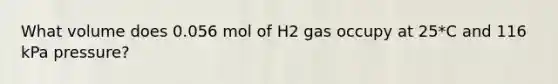 What volume does 0.056 mol of H2 gas occupy at 25*C and 116 kPa pressure?