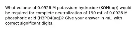 What volume of 0.0926 M potassium hydroxide (KOH(aq)) would be required for complete neutralization of 190 mL of 0.0926 M phosphoric acid (H3PO4(aq))? Give your answer in mL, with correct significant digits.