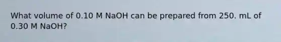 What volume of 0.10 M NaOH can be prepared from 250. mL of 0.30 M NaOH?