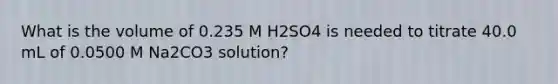 What is the volume of 0.235 M H2SO4 is needed to titrate 40.0 mL of 0.0500 M Na2CO3 solution?