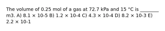 The volume of 0.25 mol of a gas at 72.7 kPa and 15 °C is ________ m3. A) 8.1 × 10-5 B) 1.2 × 10-4 C) 4.3 × 10-4 D) 8.2 × 10-3 E) 2.2 × 10-1