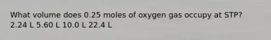 What volume does 0.25 moles of oxygen gas occupy at STP? 2.24 L 5.60 L 10.0 L 22.4 L