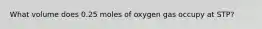 What volume does 0.25 moles of oxygen gas occupy at STP?