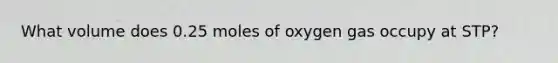 What volume does 0.25 moles of oxygen gas occupy at STP?