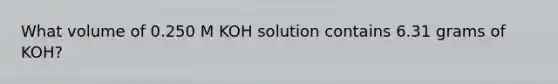 What volume of 0.250 M KOH solution contains 6.31 grams of KOH?