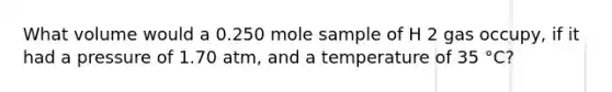 What volume would a 0.250 mole sample of H 2 gas occupy, if it had a pressure of 1.70 atm, and a temperature of 35 °C?