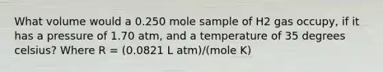 What volume would a 0.250 mole sample of H2 gas occupy, if it has a pressure of 1.70 atm, and a temperature of 35 degrees celsius? Where R = (0.0821 L atm)/(mole K)