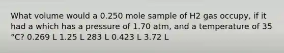 What volume would a 0.250 mole sample of H2 gas occupy, if it had a which has a pressure of 1.70 atm, and a temperature of 35 °C? 0.269 L 1.25 L 283 L 0.423 L 3.72 L