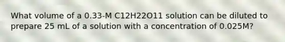 What volume of a 0.33-M C12H22O11 solution can be diluted to prepare 25 mL of a solution with a concentration of 0.025M?