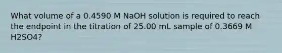 What volume of a 0.4590 M NaOH solution is required to reach the endpoint in the titration of 25.00 mL sample of 0.3669 M H2SO4?