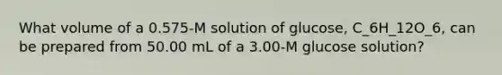 What volume of a 0.575-M solution of glucose, C_6H_12O_6, can be prepared from 50.00 mL of a 3.00-M glucose solution?