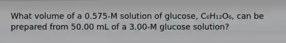 What volume of a 0.575-M solution of glucose, C₆H₁₂O₆, can be prepared from 50.00 mL of a 3.00-M glucose solution?