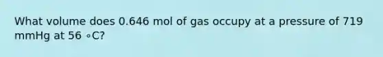 What volume does 0.646 mol of gas occupy at a pressure of 719 mmHg at 56 ∘C?