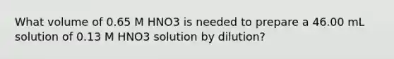 What volume of 0.65 M HNO3 is needed to prepare a 46.00 mL solution of 0.13 M HNO3 solution by dilution?