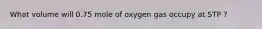 What volume will 0.75 mole of oxygen gas occupy at STP ?