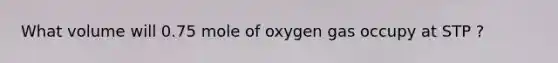 What volume will 0.75 mole of oxygen gas occupy at STP ?