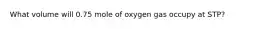 What volume will 0.75 mole of oxygen gas occupy at STP?