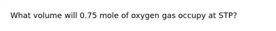 What volume will 0.75 mole of oxygen gas occupy at STP?