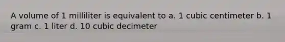 A volume of 1 milliliter is equivalent to a. 1 cubic centimeter b. 1 gram c. 1 liter d. 10 cubic decimeter