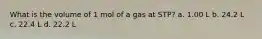 What is the volume of 1 mol of a gas at STP? a. 1.00 L b. 24.2 L c. 22.4 L d. 22.2 L