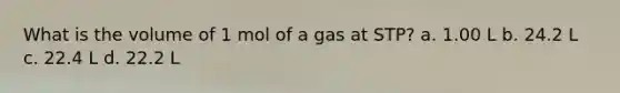 What is the volume of 1 mol of a gas at STP? a. 1.00 L b. 24.2 L c. 22.4 L d. 22.2 L