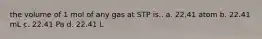 the volume of 1 mol of any gas at STP is.. a. 22.41 atom b. 22.41 mL c. 22.41 Pa d. 22.41 L