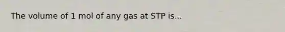 The volume of 1 mol of any gas at STP is...