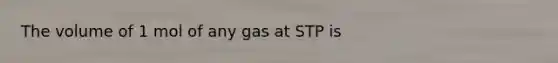 The volume of 1 mol of any gas at STP is