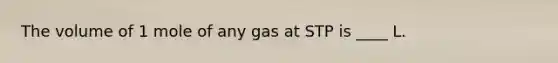 The volume of 1 mole of any gas at STP is ____ L.