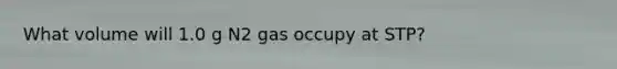 What volume will 1.0 g N2 gas occupy at STP?
