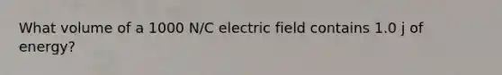 What volume of a 1000 N/C electric field contains 1.0 j of energy?