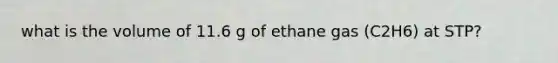 what is the volume of 11.6 g of ethane gas (C2H6) at STP?