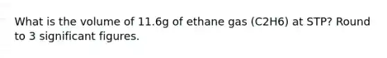 What is the volume of 11.6g of ethane gas (C2H6) at STP? Round to 3 <a href='https://www.questionai.com/knowledge/kFFoNy5xk3-significant-figures' class='anchor-knowledge'>significant figures</a>.