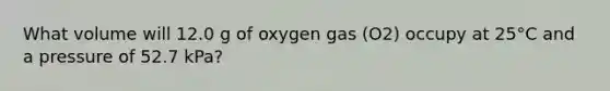 What volume will 12.0 g of oxygen gas (O2) occupy at 25°C and a pressure of 52.7 kPa?