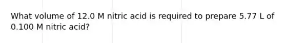 What volume of 12.0 M nitric acid is required to prepare 5.77 L of 0.100 M nitric acid?