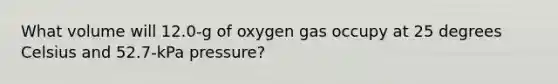 What volume will 12.0-g of oxygen gas occupy at 25 degrees Celsius and 52.7-kPa pressure?