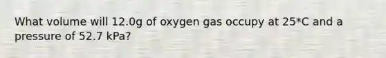 What volume will 12.0g of oxygen gas occupy at 25*C and a pressure of 52.7 kPa?