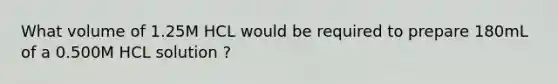 What volume of 1.25M HCL would be required to prepare 180mL of a 0.500M HCL solution ?