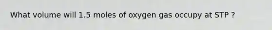 What volume will 1.5 moles of oxygen gas occupy at STP ?