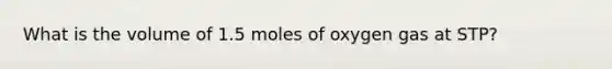 What is the volume of 1.5 moles of oxygen gas at STP?