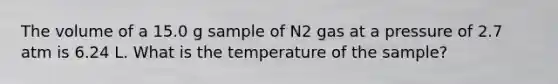 The volume of a 15.0 g sample of N2 gas at a pressure of 2.7 atm is 6.24 L. What is the temperature of the sample?