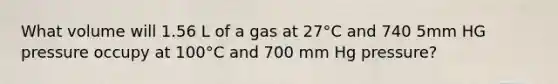 What volume will 1.56 L of a gas at 27°C and 740 5mm HG pressure occupy at 100°C and 700 mm Hg pressure?