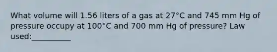 What volume will 1.56 liters of a gas at 27°C and 745 mm Hg of pressure occupy at 100°C and 700 mm Hg of pressure? Law used:__________