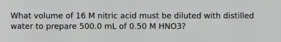 What volume of 16 M nitric acid must be diluted with distilled water to prepare 500.0 mL of 0.50 M HNO3?