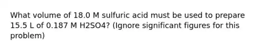 What volume of 18.0 M sulfuric acid must be used to prepare 15.5 L of 0.187 M H2SO4? (Ignore significant figures for this problem)