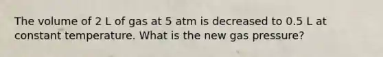 The volume of 2 L of gas at 5 atm is decreased to 0.5 L at constant temperature. What is the new gas pressure?