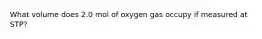 What volume does 2.0 mol of oxygen gas occupy if measured at STP?