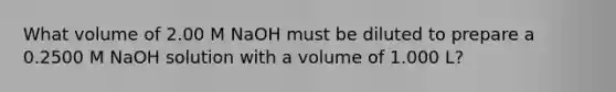 What volume of 2.00 M NaOH must be diluted to prepare a 0.2500 M NaOH solution with a volume of 1.000 L?