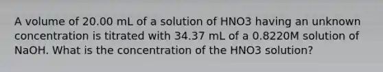 A volume of 20.00 mL of a solution of HNO3 having an unknown concentration is titrated with 34.37 mL of a 0.8220M solution of NaOH. What is the concentration of the HNO3 solution?