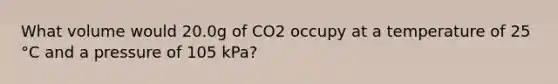 What volume would 20.0g of CO2 occupy at a temperature of 25 °C and a pressure of 105 kPa?